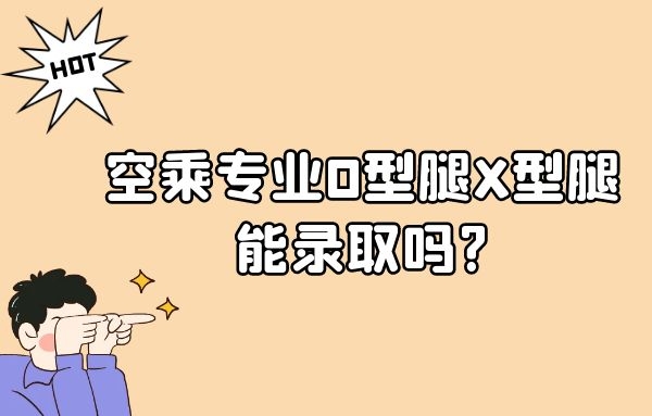 空乘專業(yè)O型腿X型腿能錄取嗎?