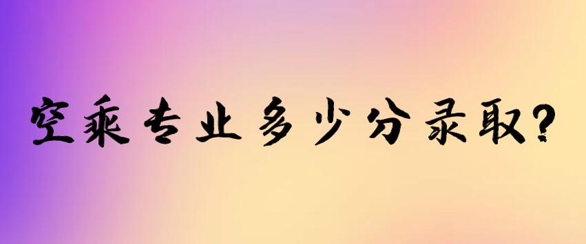 空乘專業(yè)多少分錄??？