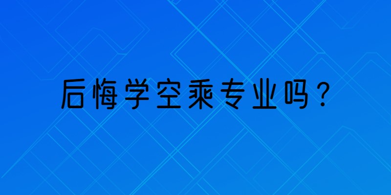 那些學(xué)空乘專業(yè)的學(xué)生都怎么樣了？后悔學(xué)空乘專業(yè)嗎？