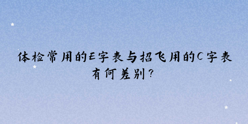 體檢常用的E字表與招飛用的C字表有何差別？