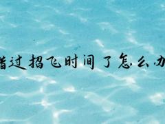 錯(cuò)過招飛時(shí)間了怎么辦？